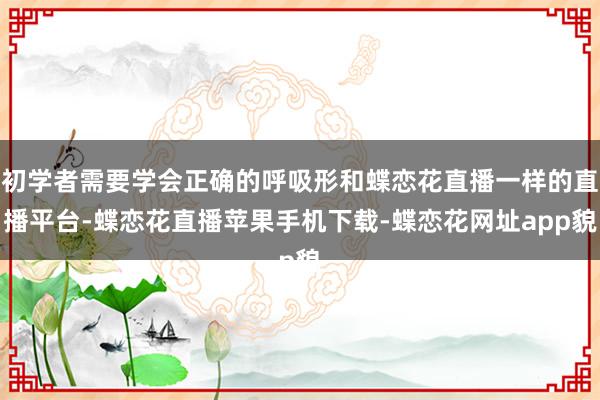 初学者需要学会正确的呼吸形和蝶恋花直播一样的直播平台-蝶恋花直播苹果手机下载-蝶恋花网址app貌