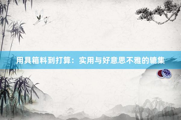 用具箱料到打算：实用与好意思不雅的辘集